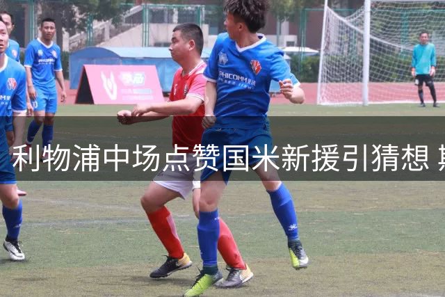 利物浦中场点赞国米新援引猜想 斯通斯转会暗藏玄机