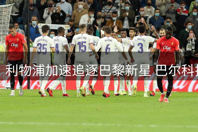 利物浦加速追逐巴黎新星 巴尔科拉或成今夏英超首笔重磅引援