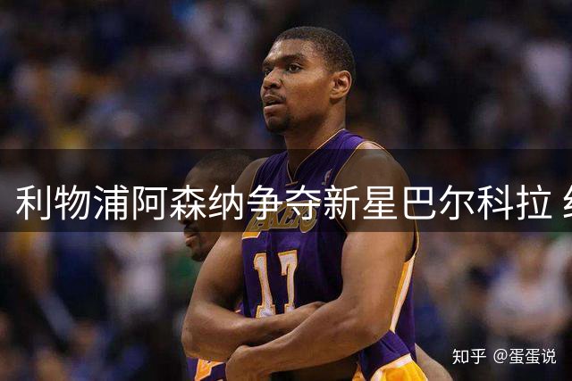 利物浦阿森纳争夺新星巴尔科拉 红军引援优势更被看好