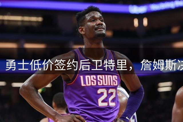 勇士低价签约后卫特里，詹姆斯决策影响其命运