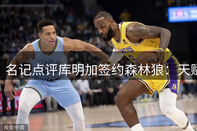 名记点评库明加签约森林狼：天赋过人才能立足NBA