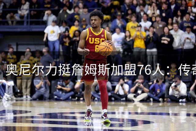 奥尼尔力挺詹姆斯加盟76人：传奇球星追求的是伟大而非戒指