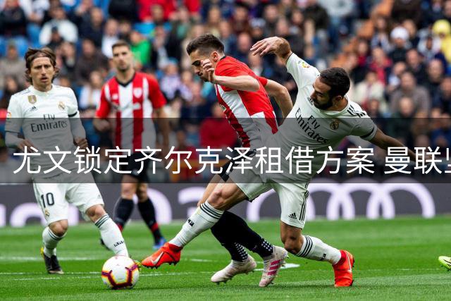 尤文锁定齐尔克泽租借方案 曼联坚持不放永久转会权