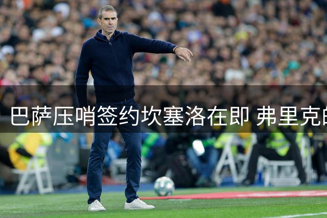 巴萨压哨签约坎塞洛在即 弗里克的边路补强计划迎来关键突破