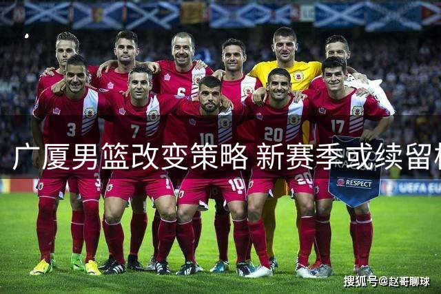 广厦男篮改变策略 新赛季或续留核心球员胡金秋