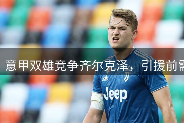 意甲双雄竞争齐尔克泽，引援前需清理阵容