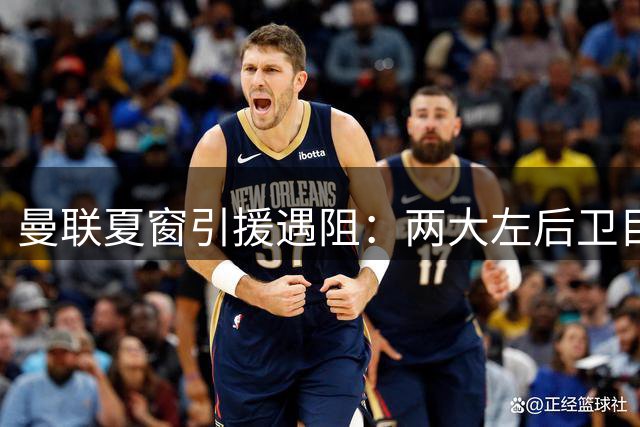 曼联夏窗引援遇阻：两大左后卫目标双双无望加盟