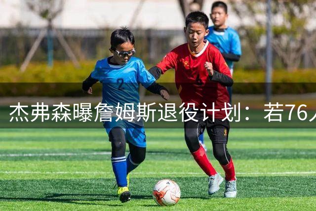 杰弗森曝詹姆斯退役计划：若76人夺冠或直接挂靴