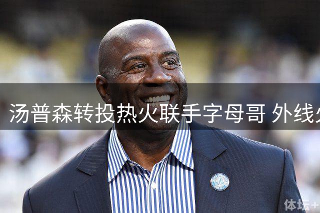汤普森转投热火联手字母哥 外线火力成关键筹码