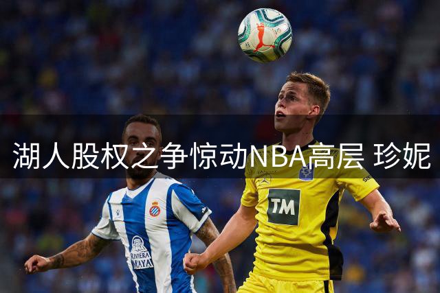 湖人股权之争惊动NBA高层 珍妮·巴斯独抗家族出售压力
