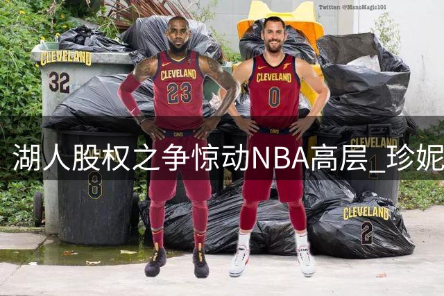 湖人股权之争惊动NBA高层 珍妮·巴斯独抗家族出售压力