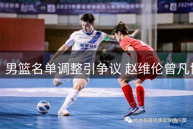 男篮名单调整引争议 赵维伦曾凡博落选背后
