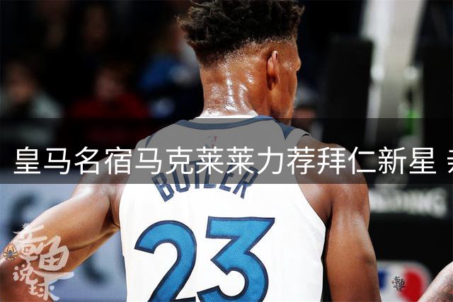 皇马名宿马克莱莱力荐拜仁新星 亲述向佛爷力推亿元级引援
