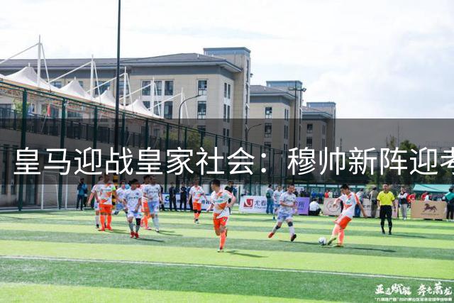 皇马迎战皇家社会：穆帅新阵迎考验 伤病阴影笼罩伯纳乌