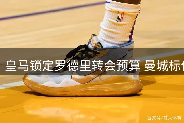 皇马锁定罗德里转会预算 曼城标价意外低于心理预期