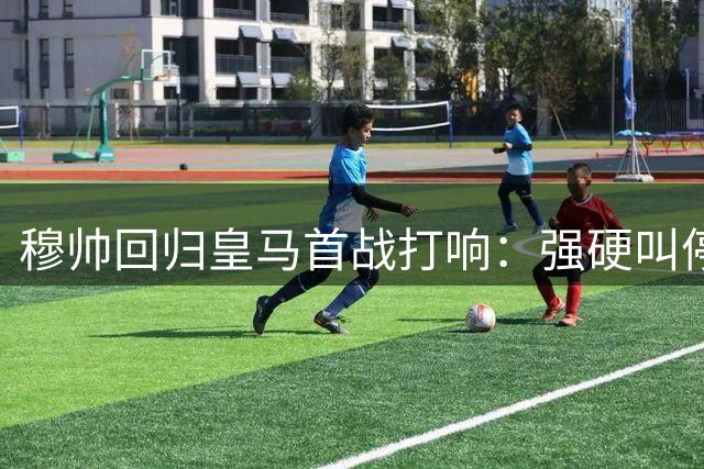 穆帅回归皇马首战打响：强硬叫停阿森纳挖角维尼修斯计划