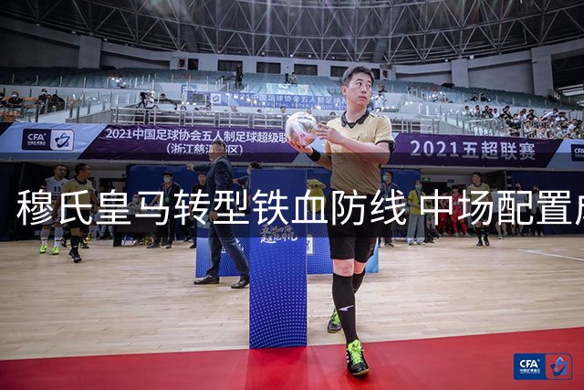 穆氏皇马转型铁血防线 中场配置成争冠胜负手