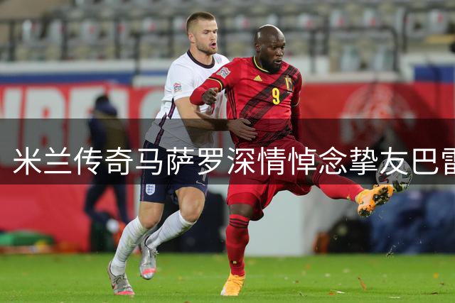 米兰传奇马萨罗深情悼念挚友巴雷西：感谢你曾与我同行