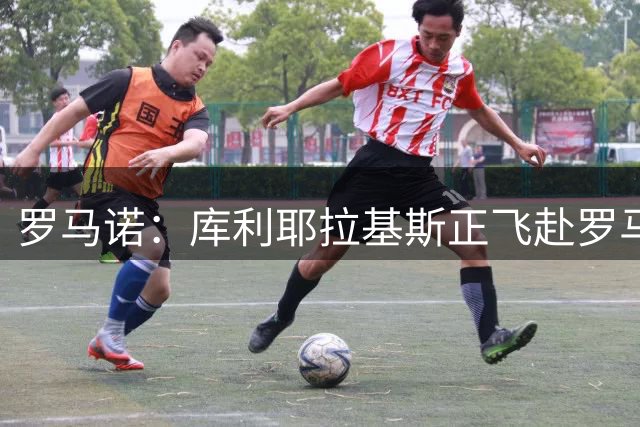 罗马诺：库利耶拉基斯正飞赴罗马完成签约，总费用1800万欧