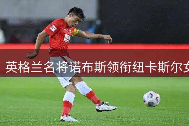 英格兰名将诺布斯领衔纽卡斯尔女足冲击英超席位