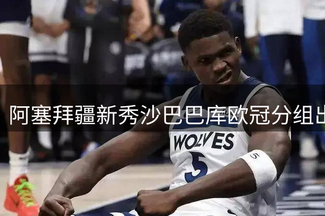 阿塞拜疆新秀沙巴巴库欧冠分组出炉，强队扎堆