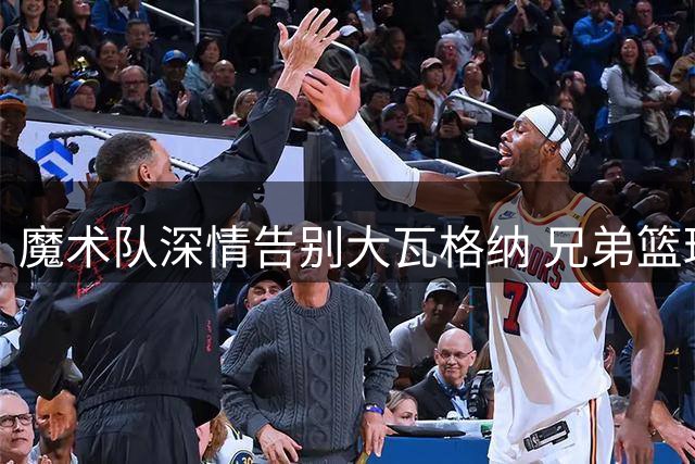 魔术队深情告别大瓦格纳 兄弟篮球时代画上休止符
