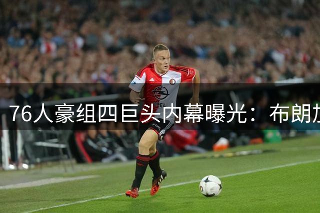 76人豪组四巨头内幕曝光：布朗加盟成詹姆斯转投费城关键转折