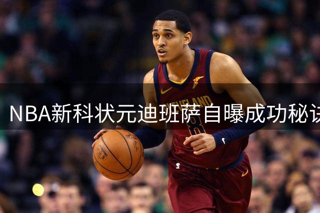 NBA新科状元迪班萨自曝成功秘诀：失败经历铸就非凡成长
